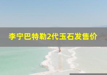 李宁巴特勒2代玉石发售价