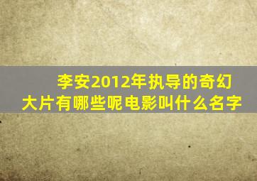 李安2012年执导的奇幻大片有哪些呢电影叫什么名字