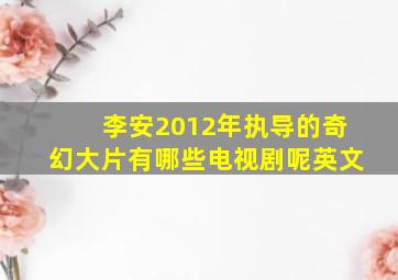 李安2012年执导的奇幻大片有哪些电视剧呢英文