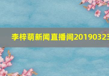 李梓萌新闻直播间20190323