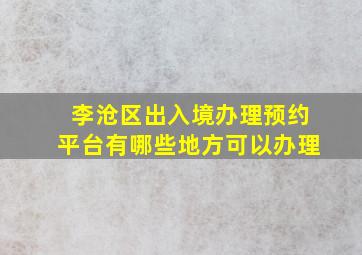 李沧区出入境办理预约平台有哪些地方可以办理