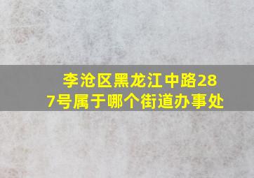 李沧区黑龙江中路287号属于哪个街道办事处