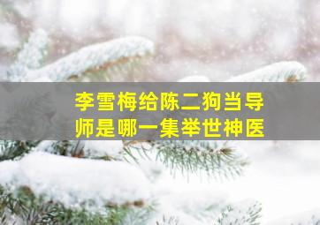 李雪梅给陈二狗当导师是哪一集举世神医