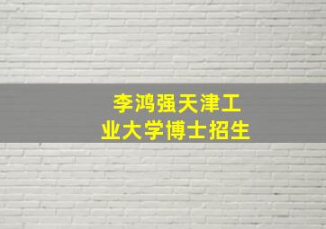 李鸿强天津工业大学博士招生