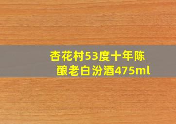 杏花村53度十年陈酿老白汾酒475ml