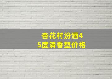 杏花村汾酒45度清香型价格