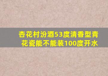 杏花村汾酒53度清香型青花瓷能不能装100度开水