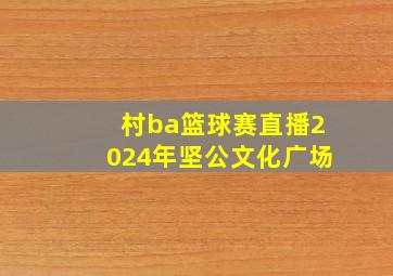 村ba篮球赛直播2024年坚公文化广场