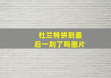 杜兰特拼到最后一刻了吗图片