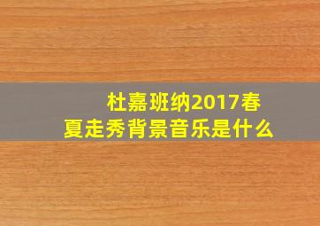 杜嘉班纳2017春夏走秀背景音乐是什么