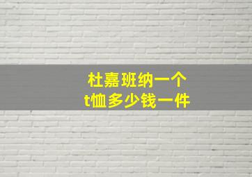 杜嘉班纳一个t恤多少钱一件