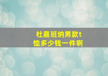 杜嘉班纳男款t恤多少钱一件啊