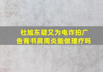 杜旭东疑又为电诈拍广告背书肩周炎能做理疗吗