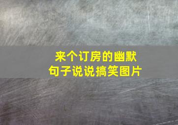 来个订房的幽默句子说说搞笑图片