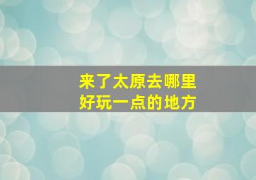 来了太原去哪里好玩一点的地方