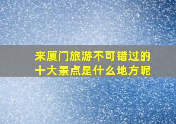 来厦门旅游不可错过的十大景点是什么地方呢