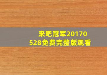 来吧冠军20170528免费完整版观看