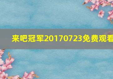 来吧冠军20170723免费观看