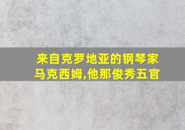 来自克罗地亚的钢琴家马克西姆,他那俊秀五官