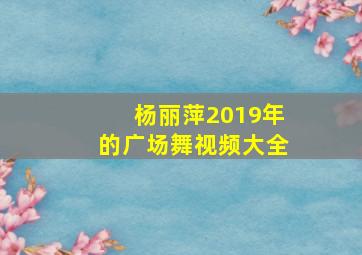 杨丽萍2019年的广场舞视频大全