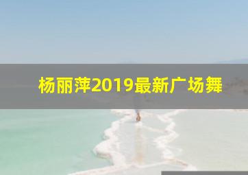 杨丽萍2019最新广场舞