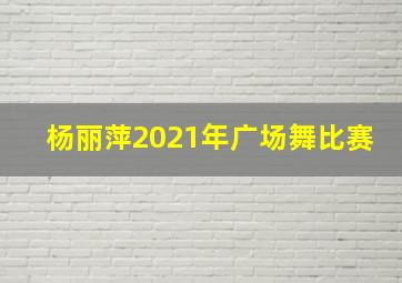 杨丽萍2021年广场舞比赛