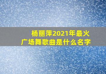 杨丽萍2021年最火广场舞歌曲是什么名字