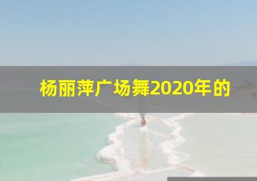 杨丽萍广场舞2020年的