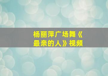 杨丽萍广场舞《最亲的人》视频