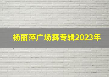 杨丽萍广场舞专辑2023年