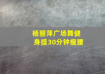 杨丽萍广场舞健身操30分钟瘦腰