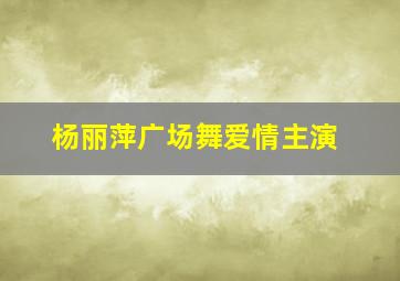 杨丽萍广场舞爱情主演