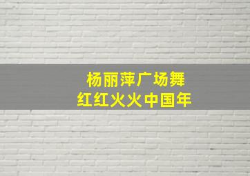 杨丽萍广场舞红红火火中国年