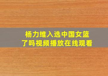 杨力维入选中国女篮了吗视频播放在线观看