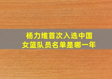 杨力维首次入选中国女篮队员名单是哪一年