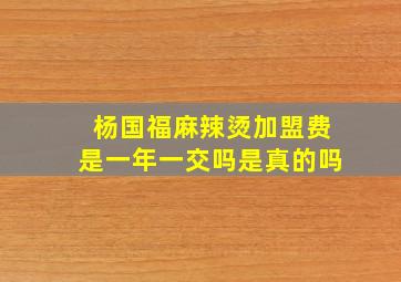 杨国福麻辣烫加盟费是一年一交吗是真的吗