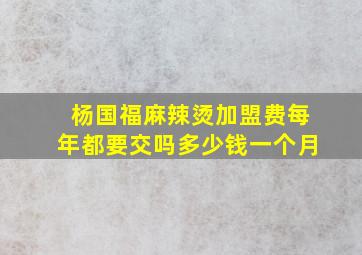 杨国福麻辣烫加盟费每年都要交吗多少钱一个月