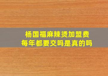 杨国福麻辣烫加盟费每年都要交吗是真的吗