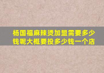 杨国福麻辣烫加盟需要多少钱呢大概要投多少钱一个店