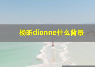 杨昕dionne什么背景