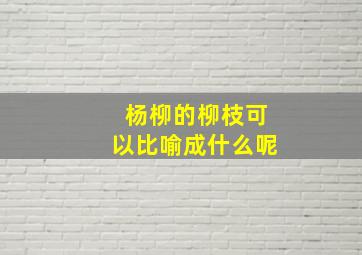 杨柳的柳枝可以比喻成什么呢