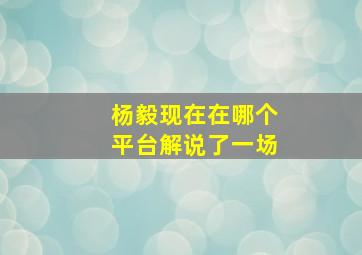 杨毅现在在哪个平台解说了一场