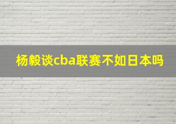 杨毅谈cba联赛不如日本吗