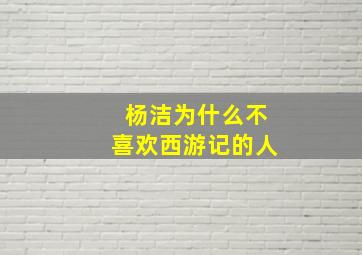 杨洁为什么不喜欢西游记的人