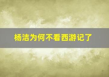 杨洁为何不看西游记了