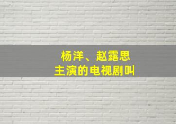 杨洋、赵露思主演的电视剧叫