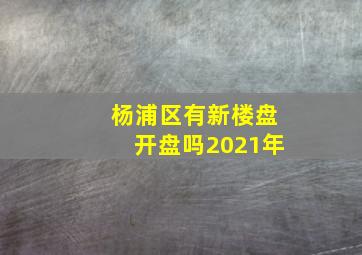 杨浦区有新楼盘开盘吗2021年