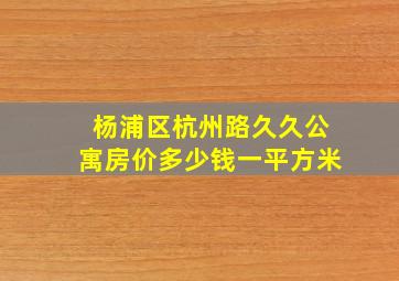 杨浦区杭州路久久公寓房价多少钱一平方米