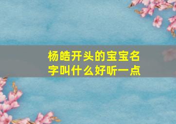 杨皓开头的宝宝名字叫什么好听一点