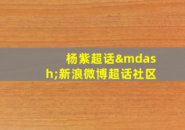 杨紫超话—新浪微博超话社区